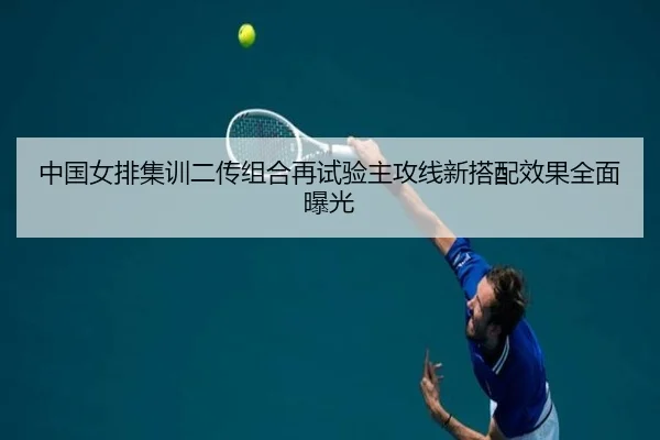 中国女排集训二传组合再试验主攻线新搭配效果全面曝光