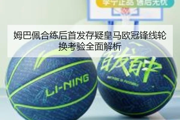 姆巴佩合练后首发存疑皇马欧冠锋线轮换考验全面解析